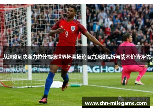 从速度到决断力拉什福德世界杯赛场统治力深度解析与战术价值评估