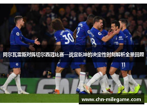 阿尔瓦雷斯对阵切尔西冠比赛一战定乾坤的决定性时刻解析全景回顾