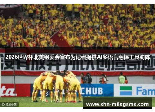 2026世界杯北美组委会宣布为记者提供AI多语言翻译工具助阵