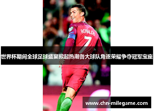 世界杯期间全球足球盛宴掀起热潮各大球队角逐荣耀争夺冠军宝座