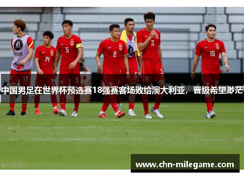 中国男足在世界杯预选赛18强赛客场败给澳大利亚，晋级希望渺茫