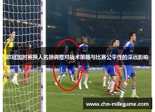 欧冠加时赛换人名额调整对战术策略与比赛公平性的深远影响