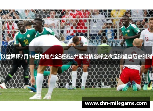 以世界杯7月19日为焦点全球球迷共迎激情巅峰之夜足球盛宴历史时刻